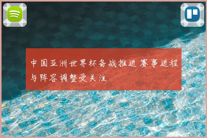 中国亚洲世界杯备战推进 赛事进程与阵容调整受关注
