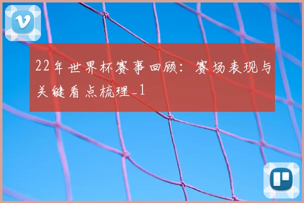 22年世界杯赛事回顾：赛场表现与关键看点梳理_1