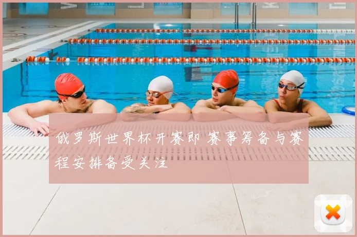 俄罗斯世界杯开赛即 赛事筹备与赛程安排备受关注