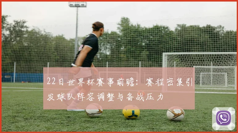 22日世界杯赛事前瞻:赛程密集引发球队阵容调整与备战压力