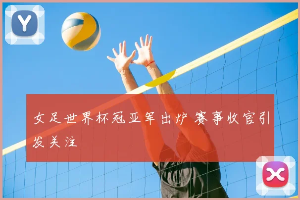 女足世界杯冠亚军出炉 赛事收官引发关注