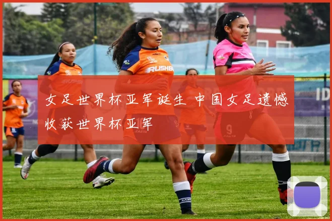 女足世界杯亚军诞生 中国女足遗憾收获世界杯亚军
