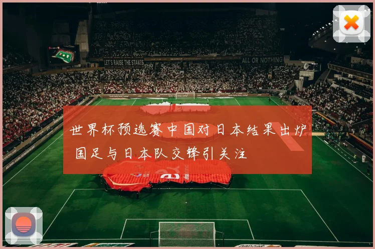 世界杯预选赛中国对日本结果出炉 国足与日本队交锋引关注