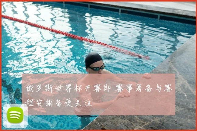 俄罗斯世界杯开赛即 赛事筹备与赛程安排备受关注