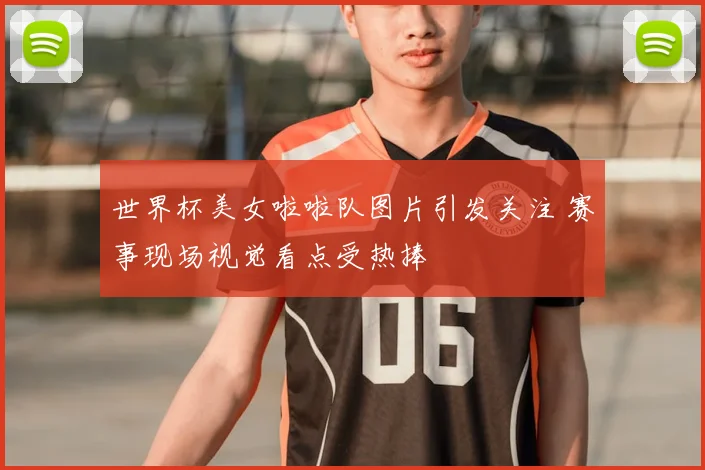 世界杯美女啦啦队图片引发关注 赛事现场视觉看点受热捧