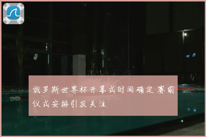 俄罗斯世界杯开幕式时间确定 赛前仪式安排引发关注