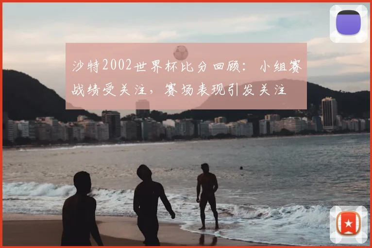 沙特2002世界杯比分回顾:小组赛战绩受关注,赛场表现引发关注