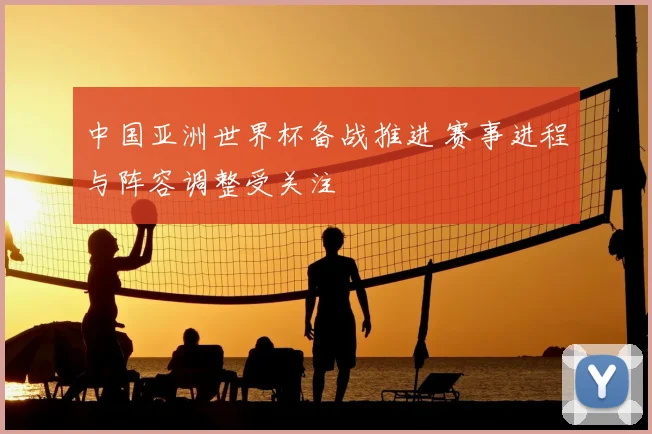 中国亚洲世界杯备战推进 赛事进程与阵容调整受关注