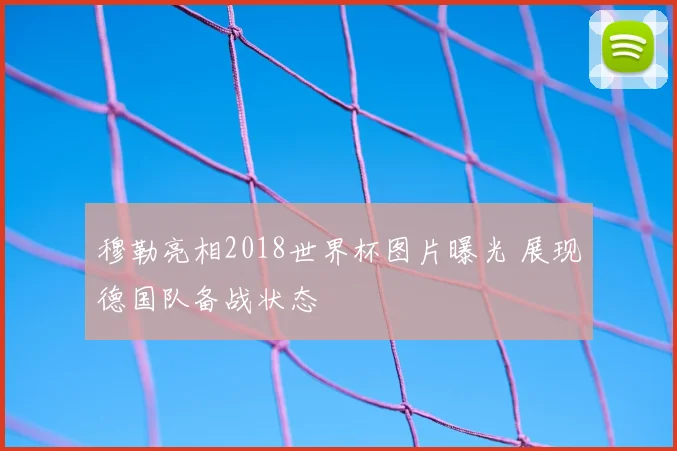 穆勒亮相2018世界杯图片曝光 展现德国队备战状态