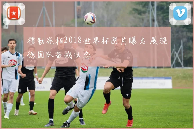 穆勒亮相2018世界杯图片曝光 展现德国队备战状态