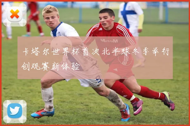 卡塔尔世界杯首次北半球冬季举行创观赛新体验