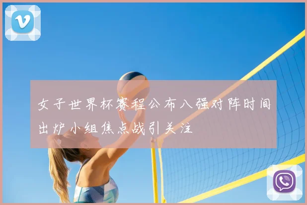 女子世界杯赛程公布八强对阵时间出炉小组焦点战引关注