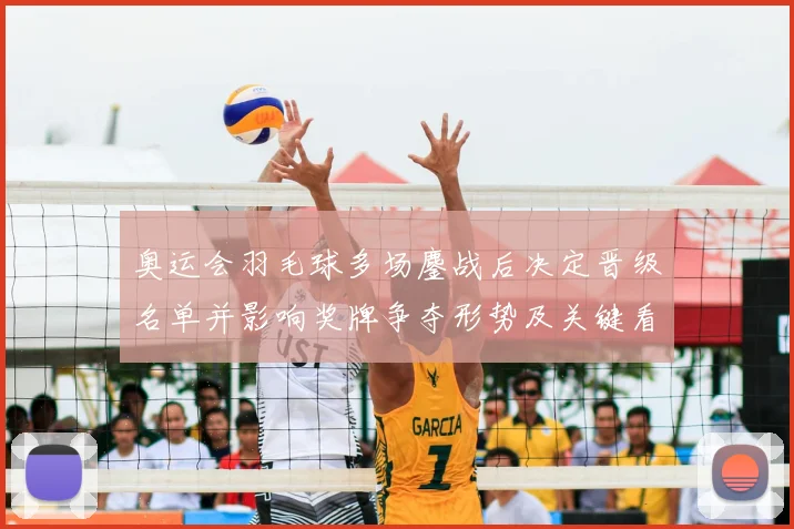 奥运会羽毛球多场鏖战后决定晋级名单并影响奖牌争夺形势及关键看点