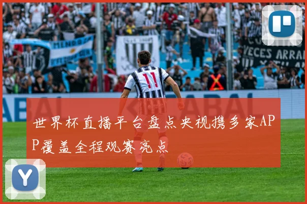 世界杯直播平台盘点央视携多家APP覆盖全程观赛亮点