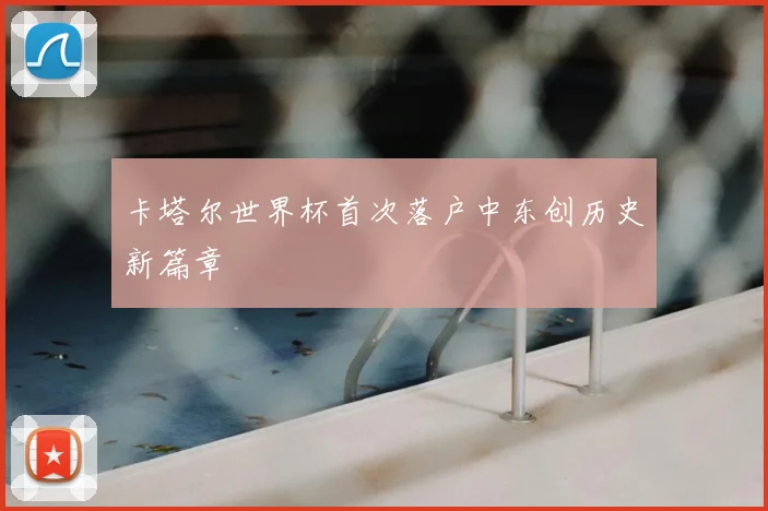 卡塔尔世界杯首次落户中东创历史新篇章