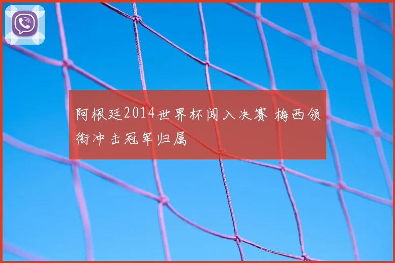 阿根廷2014世界杯闯入决赛 梅西领衔冲击冠军归属