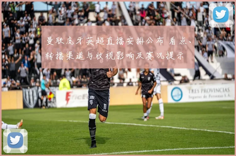 曼联虎牙英超直播安排公布 看点、转播渠道与收视影响及赛况提示