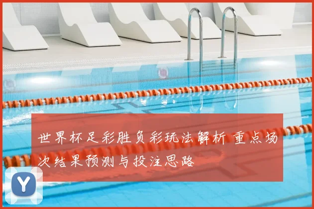 世界杯足彩胜负彩玩法解析 重点场次结果预测与投注思路