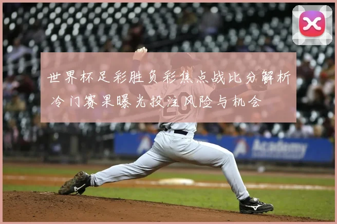 世界杯足彩胜负彩焦点战比分解析 冷门赛果曝光投注风险与机会
