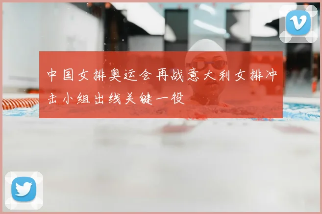 中国女排奥运会再战意大利女排冲击小组出线关键一役