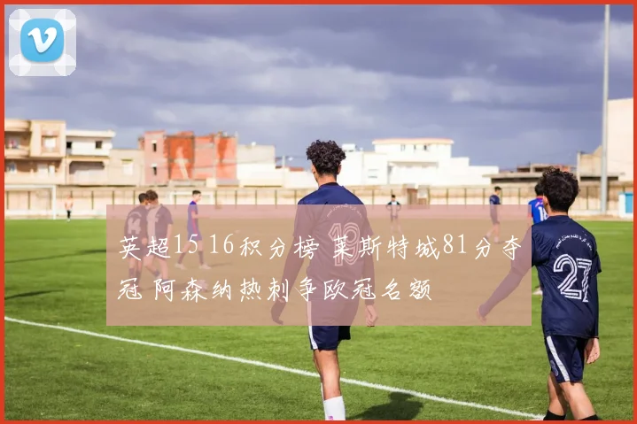 英超15 16积分榜 莱斯特城81分夺冠 阿森纳热刺争欧冠名额