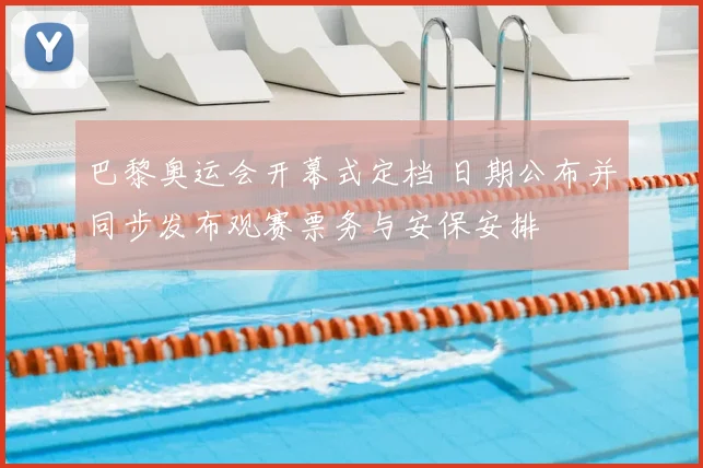 巴黎奥运会开幕式定档 日期公布并同步发布观赛票务与安保安排