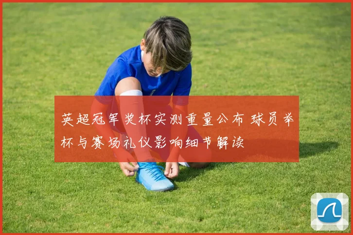 英超冠军奖杯实测重量公布 球员举杯与赛场礼仪影响细节解读