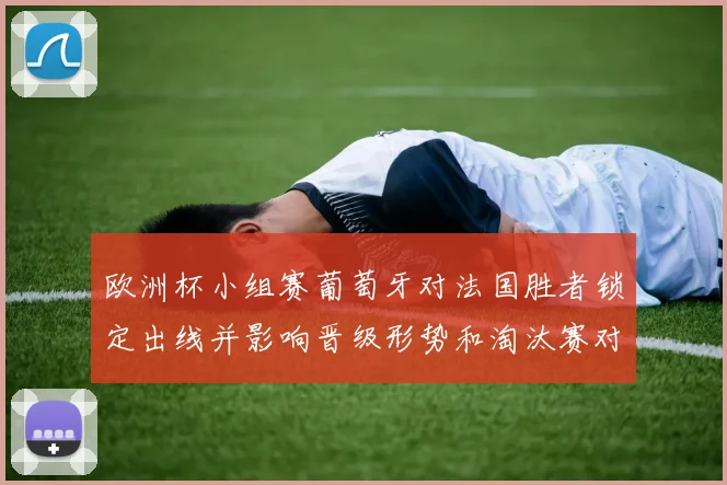 欧洲杯小组赛葡萄牙对法国胜者锁定出线并影响晋级形势和淘汰赛对阵