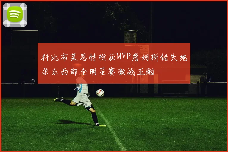 科比布莱恩特斩获MVP詹姆斯错失绝杀东西部全明星赛激战正酣