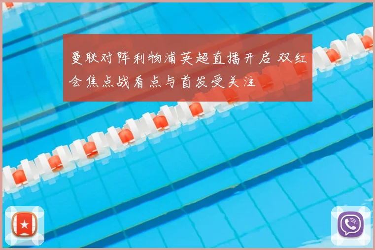 曼联对阵利物浦英超直播开启 双红会焦点战看点与首发受关注