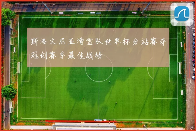 斯洛文尼亚滑雪队世界杯分站赛夺冠创赛季最佳战绩