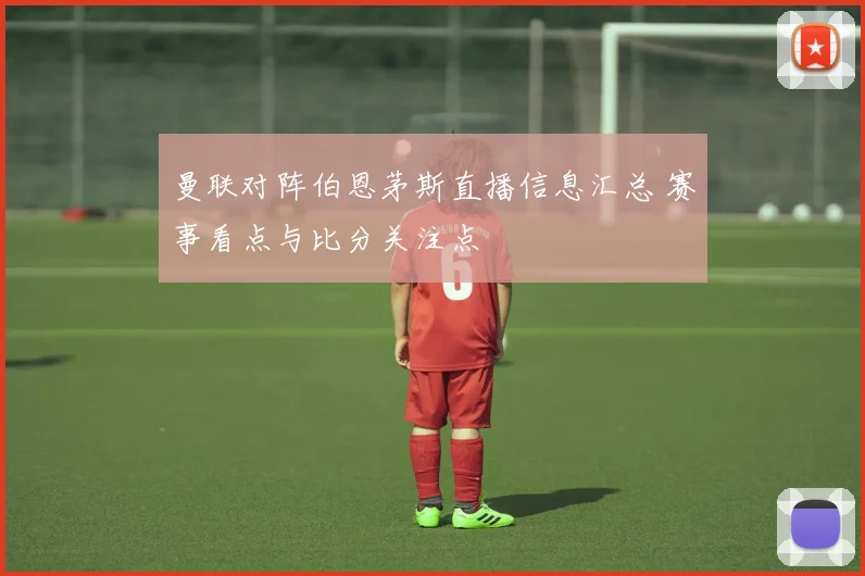 曼联对阵伯恩茅斯直播信息汇总 赛事看点与比分关注点