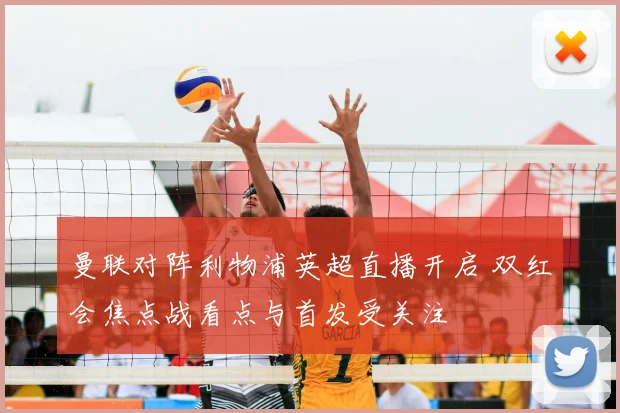 曼联对阵利物浦英超直播开启 双红会焦点战看点与首发受关注