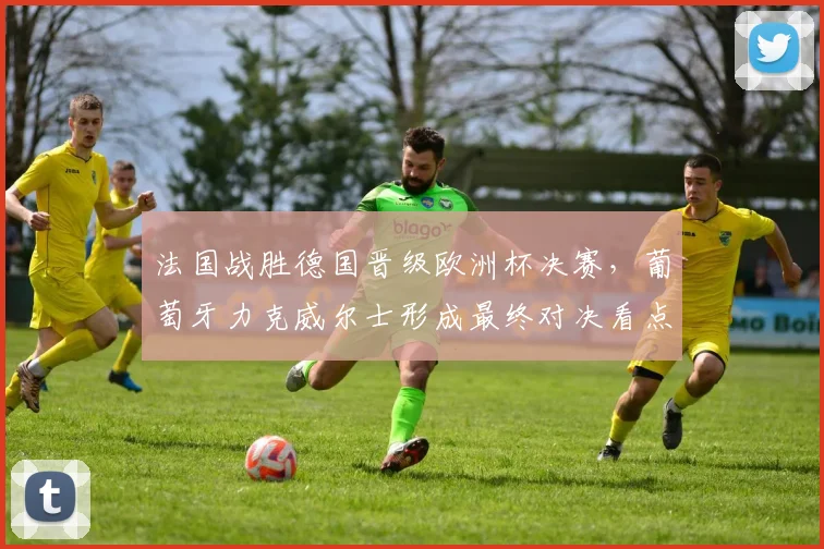 法国战胜德国晋级欧洲杯决赛，葡萄牙力克威尔士形成最终对决看点