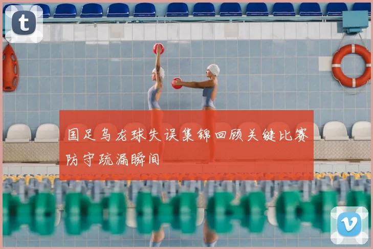 国足乌龙球失误集锦回顾关键比赛防守疏漏瞬间