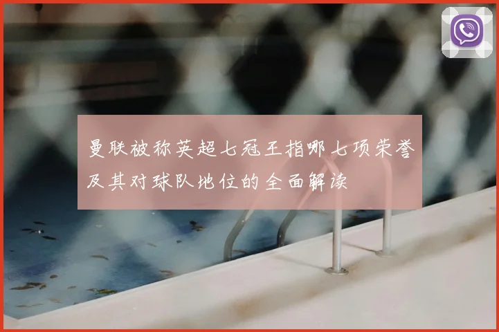 曼联被称英超七冠王指哪七项荣誉及其对球队地位的全面解读