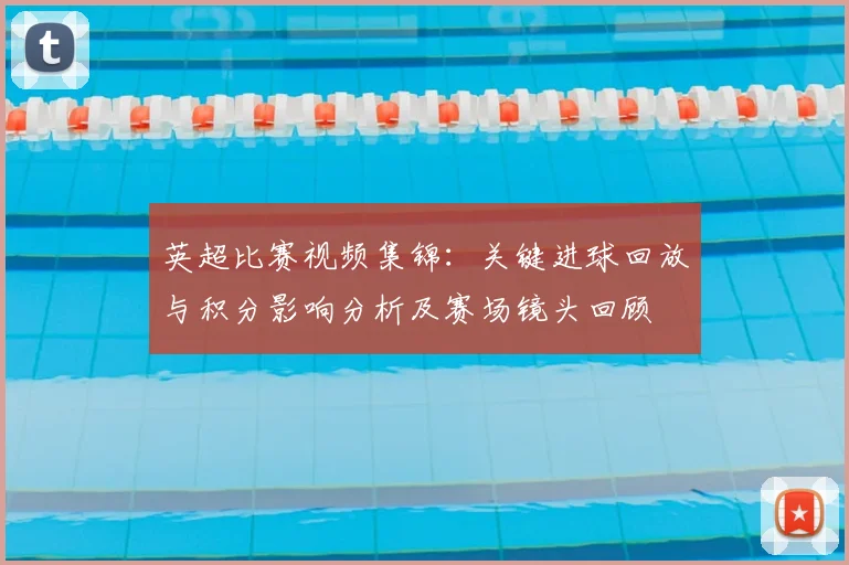 英超比赛视频集锦：关键进球回放与积分影响分析及赛场镜头回顾