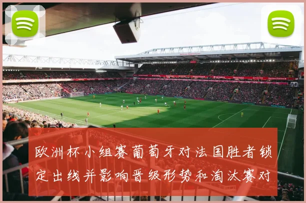 欧洲杯小组赛葡萄牙对法国胜者锁定出线并影响晋级形势和淘汰赛对阵