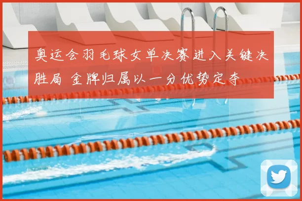 奥运会羽毛球女单决赛进入关键决胜局 金牌归属以一分优势定夺