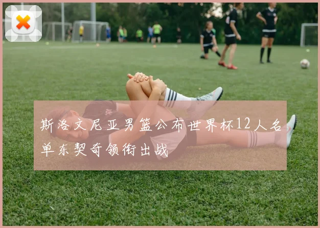 斯洛文尼亚男篮公布世界杯12人名单东契奇领衔出战