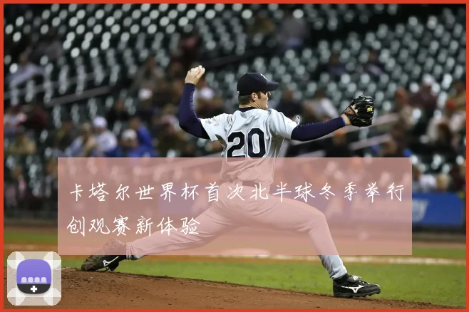 卡塔尔世界杯首次北半球冬季举行创观赛新体验