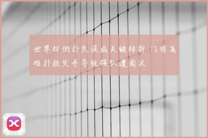 世界杯侧扑失误成关键转折 门将高难扑救失手导致强队遭淘汰
