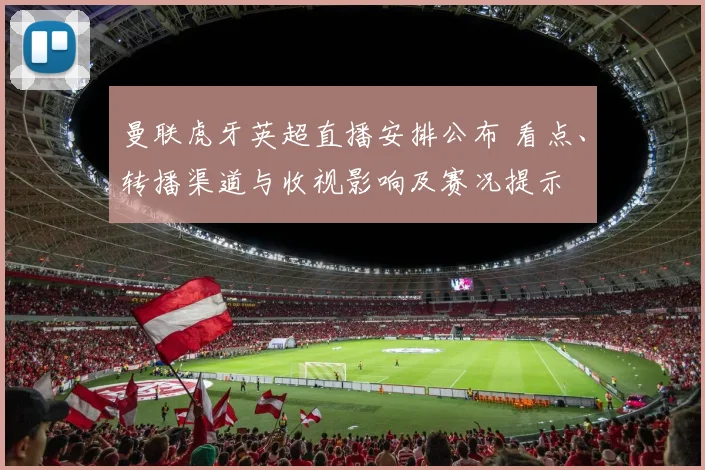 曼联虎牙英超直播安排公布 看点、转播渠道与收视影响及赛况提示