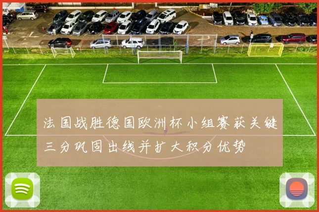 法国战胜德国欧洲杯小组赛获关键三分巩固出线并扩大积分优势