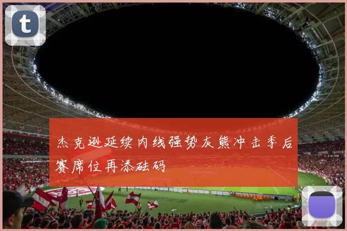 杰克逊延续内线强势灰熊冲击季后赛席位再添砝码