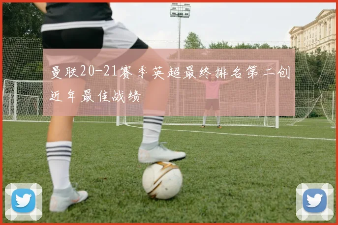 曼联20-21赛季英超最终排名第二创近年最佳战绩