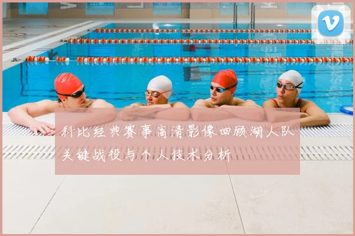 科比经典赛事高清影像回顾湖人队关键战役与个人技术分析