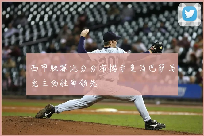 西甲联赛比分分布揭示皇马巴萨马竞主场胜率领先