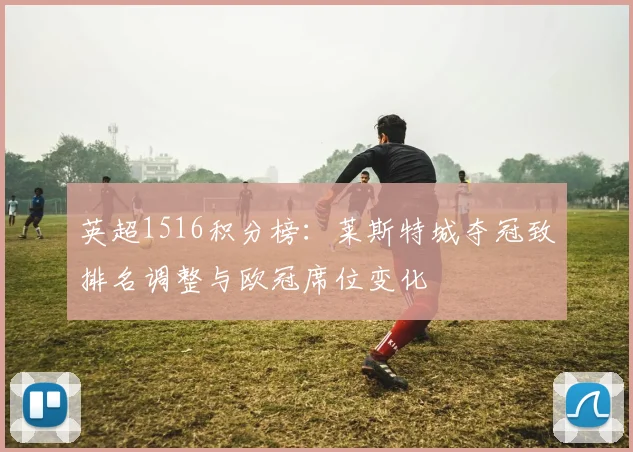 英超1516积分榜：莱斯特城夺冠致排名调整与欧冠席位变化
