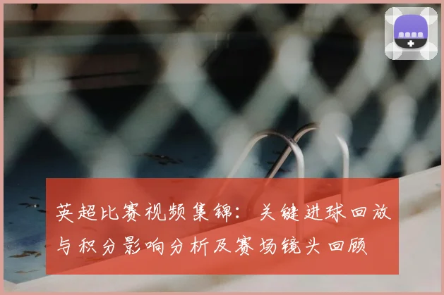 英超比赛视频集锦：关键进球回放与积分影响分析及赛场镜头回顾